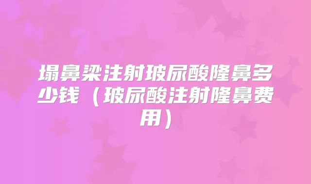 塌鼻梁注射玻尿酸隆鼻多少钱（玻尿酸注射隆鼻费用）