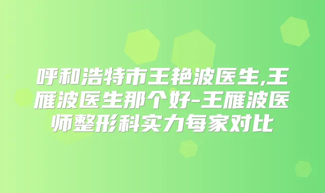 呼和浩特市王艳波医生,王雁波医生那个好-王雁波医师整形科实力每家对比
