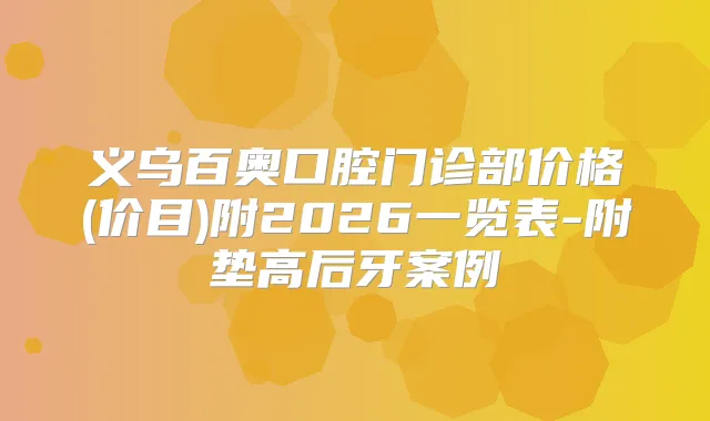 义乌百奥口腔门诊部价格(价目)附2026一览表-附垫高后牙案例