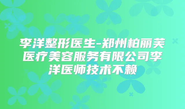 李洋整形医生-郑州柏丽芙医疗美容服务有限公司李洋医师技术不赖