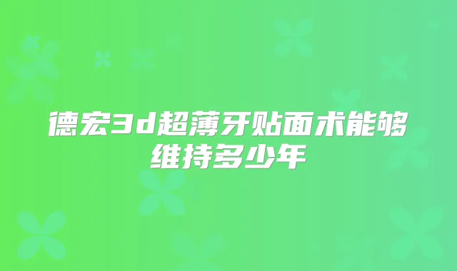 德宏3d超薄牙贴面术能够维持多少年