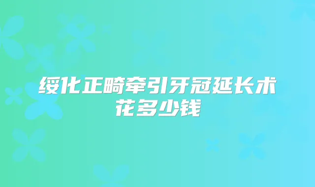 绥化正畸牵引牙冠延长术花多少钱