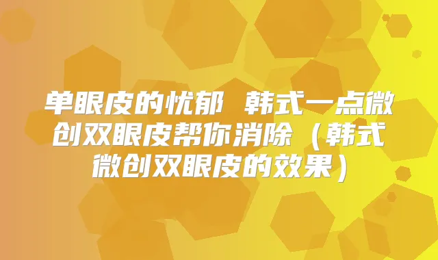 单眼皮的忧郁 韩式一点微创双眼皮帮你消除（韩式微创双眼皮的效果）