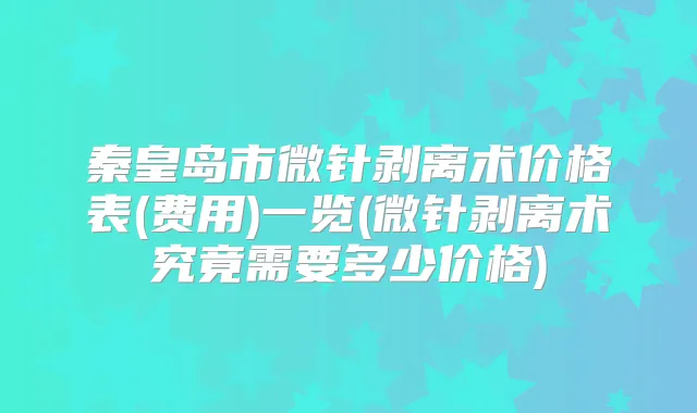 秦皇岛市微针剥离术价格表(费用)一览(微针剥离术究竟需要多少价格)