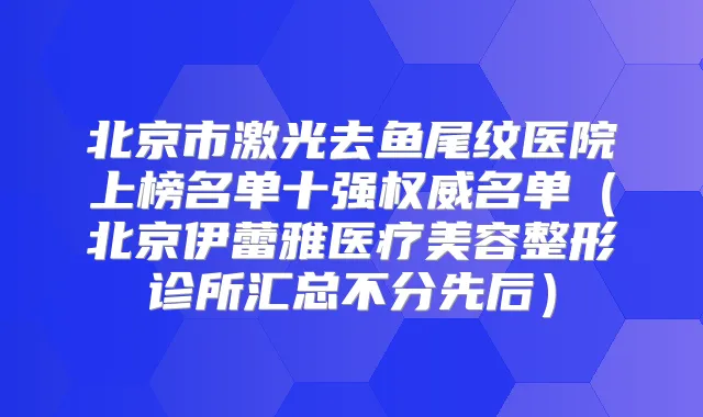 北京市激光去鱼尾纹医院上榜名单十强名单（北京伊蕾雅医疗美容整形诊所汇总不分先后）