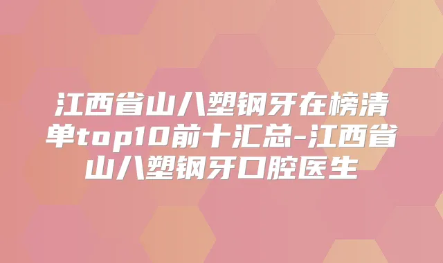 江西省山八塑钢牙在榜清单top10前十汇总-江西省山八塑钢牙口腔医生