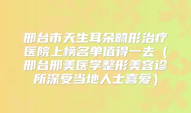 邢台市天生耳朵畸形医院上榜名单值得一去（邢台邢美医学整形美容诊所深受当地人士喜爱）