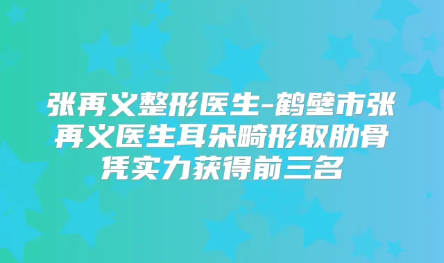 张再义整形医生-鹤壁市张再义医生耳朵畸形取肋骨凭实力获得前三名