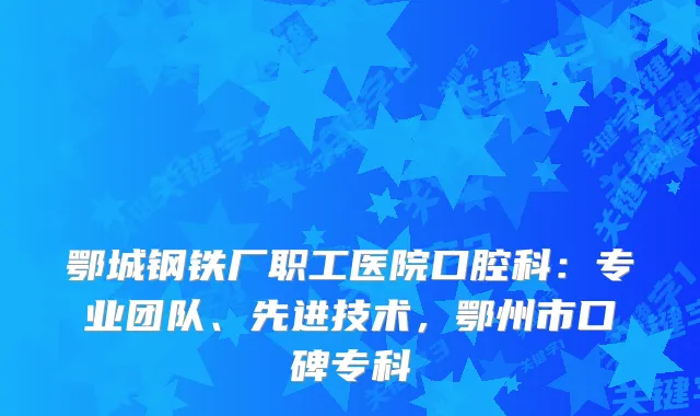 鄂城钢铁厂职工医院口腔科：专业团队、先进技术，鄂州市口碑专科