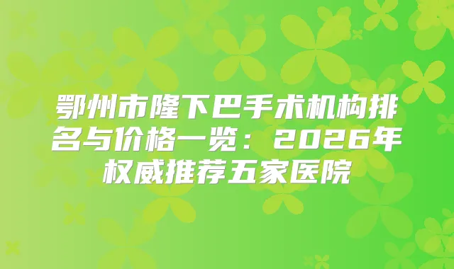 鄂州市隆下巴手术机构排名与价格一览：2026年推荐五家医院