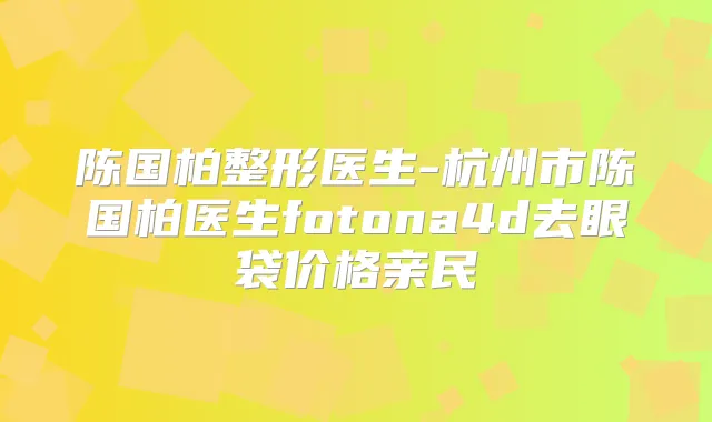 陈国柏整形医生-杭州市陈国柏医生fotona4d去眼袋价格亲民