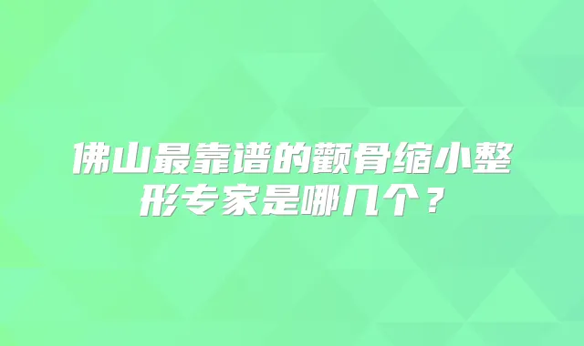 佛山靠谱的颧骨缩小整形专家是哪几个?