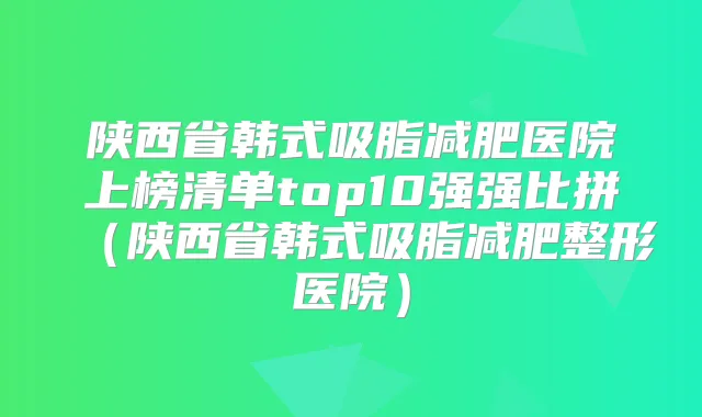 陕西省韩式吸脂减肥医院上榜清单top10强强比拼（陕西省韩式吸脂减肥整形医院）
