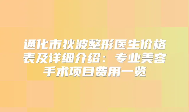 通化市狄波整形医生价格表及详细介绍：专业美容手术项目费用一览