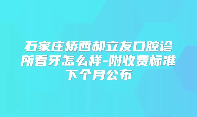 石家庄桥西郝立友口腔诊所看牙怎么样-附收费标准下个月公布