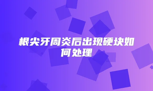 根尖牙周炎后出现硬块如何处理