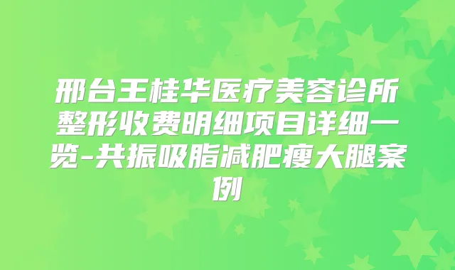 邢台王桂华医疗美容诊所整形收费明细项目详细一览-共振吸脂减肥瘦大腿案例