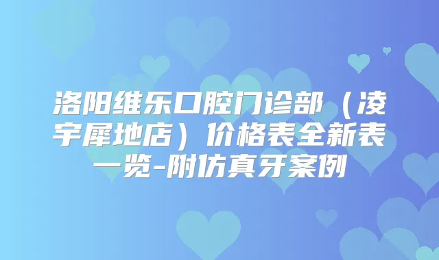 洛阳维乐口腔门诊部（凌宇犀地店）价格表全新表一览-附仿真牙案例