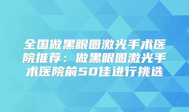 全国做黑眼圈激光手术医院推荐：做黑眼圈激光手术医院前50佳进行挑选