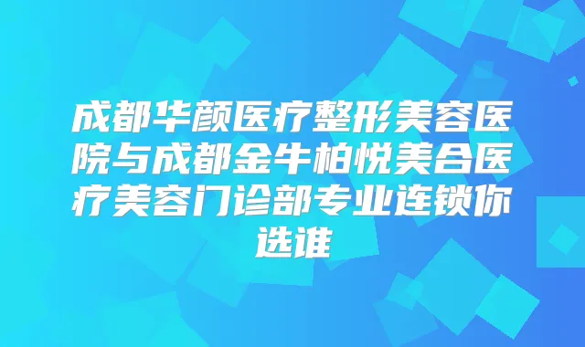成都华颜医疗整形美容医院与成都金牛柏悦美合医疗美容门诊部专业连锁你选谁