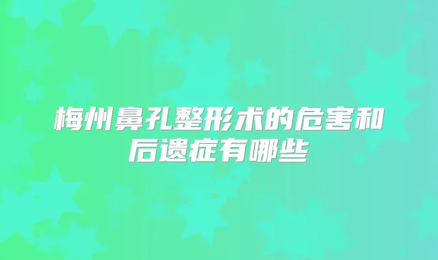 梅州鼻孔整形术的危害和后遗症有哪些