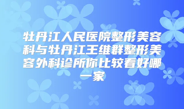 牡丹江人民医院整形美容科与牡丹江王维群整形美容外科诊所你比较看好哪一家