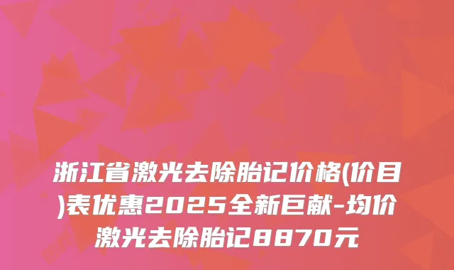 浙江省激光去除胎记价格(价目)表优惠2025全新巨献-均价激光去除胎记8870元