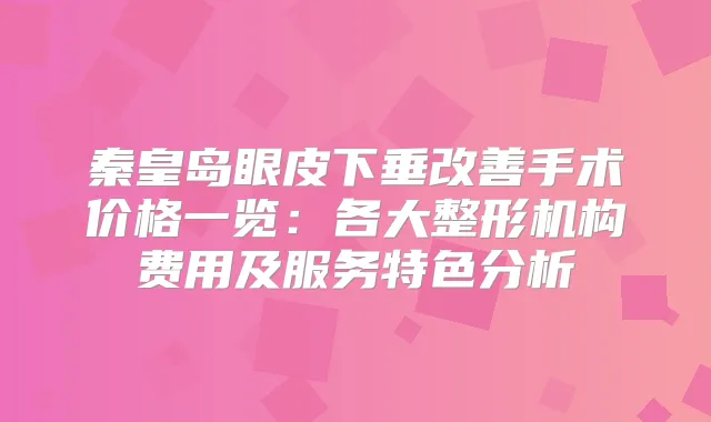 秦皇岛眼皮下垂手术价格一览：各大整形机构费用及服务特色分析