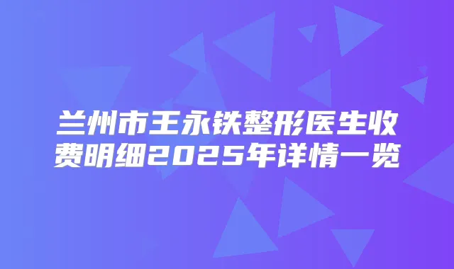 兰州市王永铁整形医生收费明细2025年详情一览