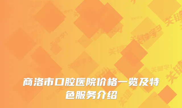 商洛市口腔医院价格一览及特色服务介绍