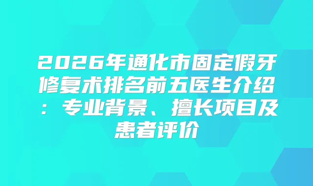 2026年通化市固定假牙修复术排名前五医生介绍：专业背景、擅长项目及患者评价