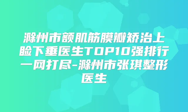 滁州市额肌筋膜瓣矫治上睑下垂医生TOP10强排行一网打尽-滁州市张琪整形医生
