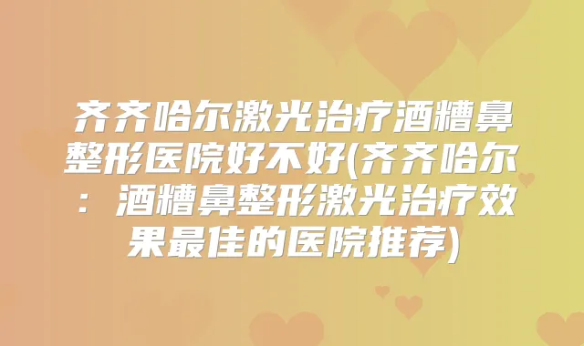齐齐哈尔激光酒糟鼻整形医院好不好(齐齐哈尔：酒糟鼻整形激光效果佳的医院推荐)