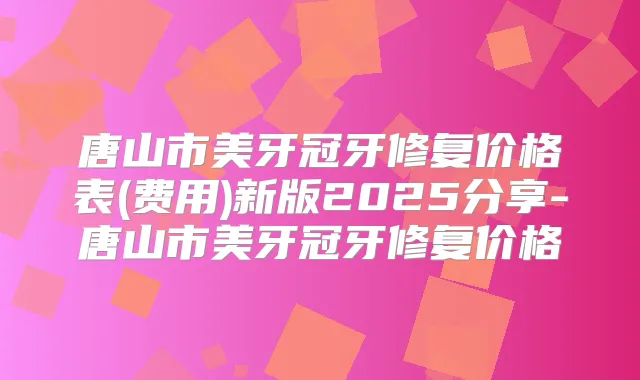 唐山市美牙冠牙修复价格表(费用)新版2025分享-唐山市美牙冠牙修复价格