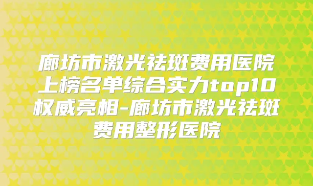 廊坊市激光祛斑费用医院上榜名单综合实力top10亮相-廊坊市激光祛斑费用整形医院