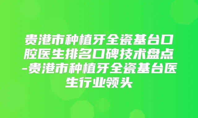 贵港市种植牙全瓷基台口腔医生排名口碑技术盘点-贵港市种植牙全瓷基台医生行业领头