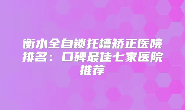 衡水全自锁托槽矫正医院排名：口碑佳七家医院推荐