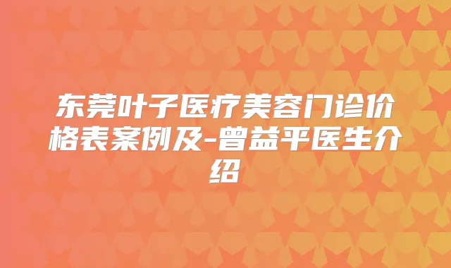 东莞叶子医疗美容门诊价格表案例及-曾益平医生介绍