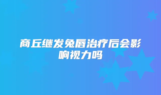 商丘继发兔唇后会影响视力吗