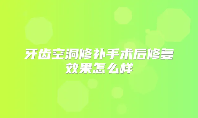 牙齿空洞修补手术后修复效果怎么样