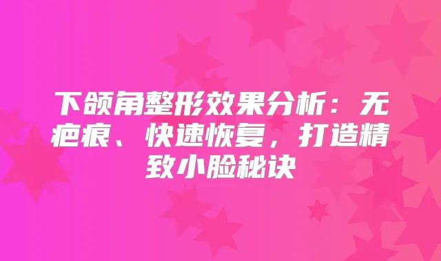 下颌角整形效果分析：无疤痕、快速恢复，打造精致小脸秘诀