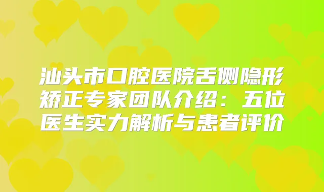 汕头市口腔医院舌侧隐形矫正专家团队介绍：五位医生实力解析与患者评价