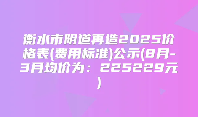 衡水市阴道再造2025价格表(费用标准)公示(8月-3月均价为：225229元)