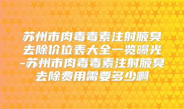 苏州市肉毒毒素注射腋臭去除价位表大全一览曝光-苏州市肉毒毒素注射腋臭去除费用需要多少啊