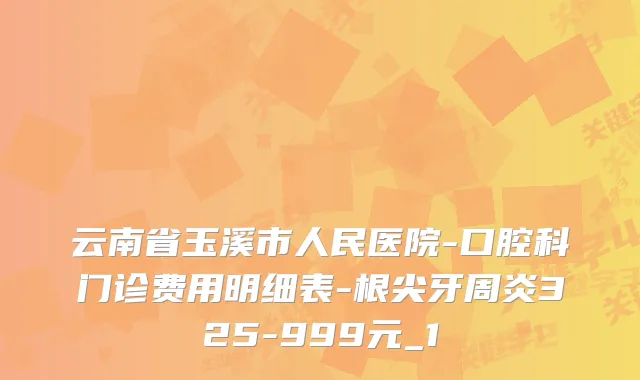 云南省玉溪市人民医院-口腔科门诊费用明细表-根尖牙周炎325-999元_1
