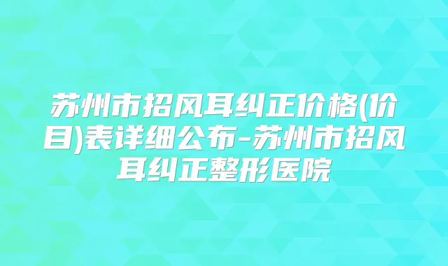 苏州市招风耳纠正价格(价目)表详细公布-苏州市招风耳纠正整形医院