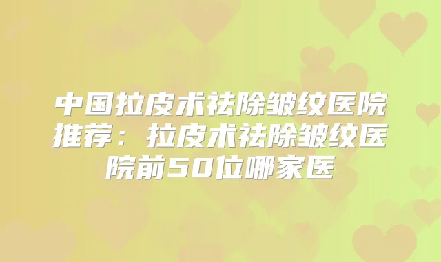 中国拉皮术祛除皱纹医院推荐：拉皮术祛除皱纹医院前50位哪家医