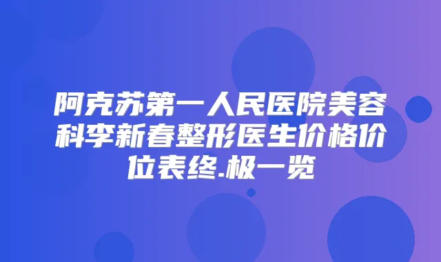 阿克苏第一人民医院美容科李新春整形医生价格价位表终.极一览