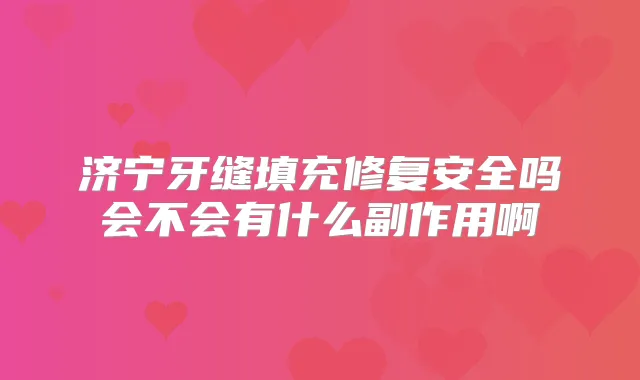 济宁牙缝填充修复安全吗会不会有什么副作用啊