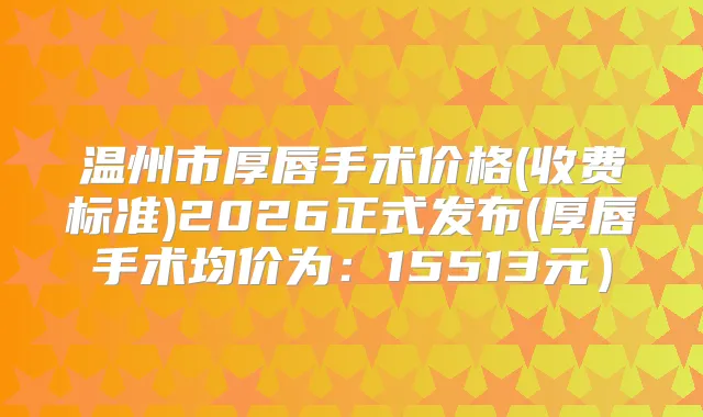 温州市厚唇手术价格(收费标准)2026正式发布(厚唇手术均价为：15513元）